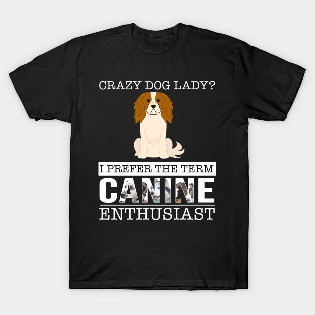 Crazy King Charles Spaniel Dog Lady I Prefer The Term Canine Enthusiast - Gift For King Charles Spaniel Owner King Charles Spaniel Lover T-Shirt by HarrietsDogGifts